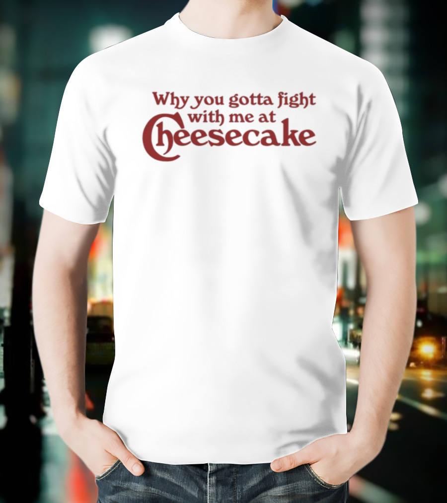Why You Gotta Fight With Me At Cheesecake Classic Catchphrase T-Shirt