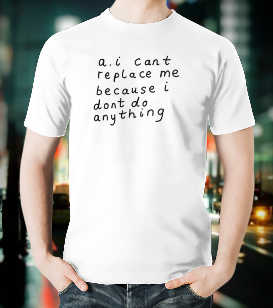 AI Can't Replace Me Because I Don't Do Anything Humorous Statement T-Shirt