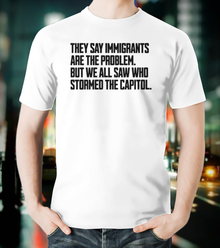 They Say Immigrants Are The Problem But We All Saw Who Stormed The Capitol T-Shirt