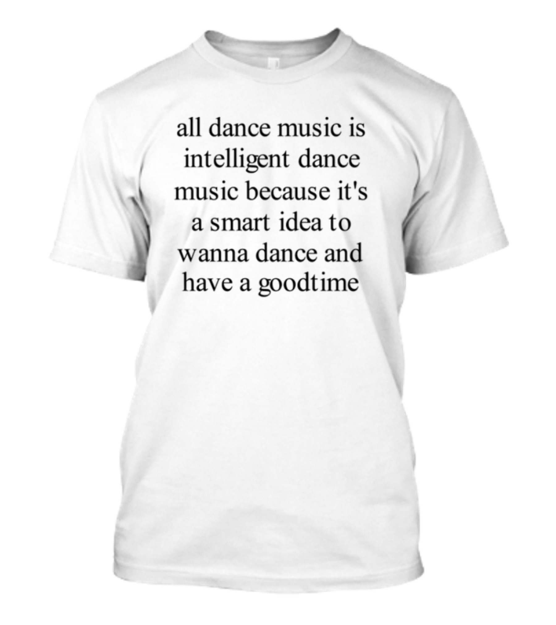 All Dance Music Is Intelligent Dance Music It's A Smart Idea To Wanna Dance And Have A Good Time T-Shirt