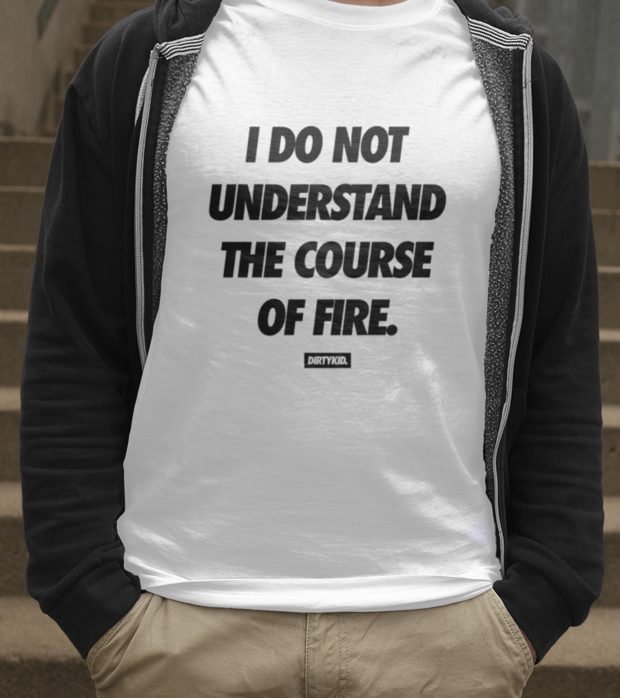 Drty.Kid Dirtykid I Do Not Understand The Course Of Fire Insightful Statement T-Shirt