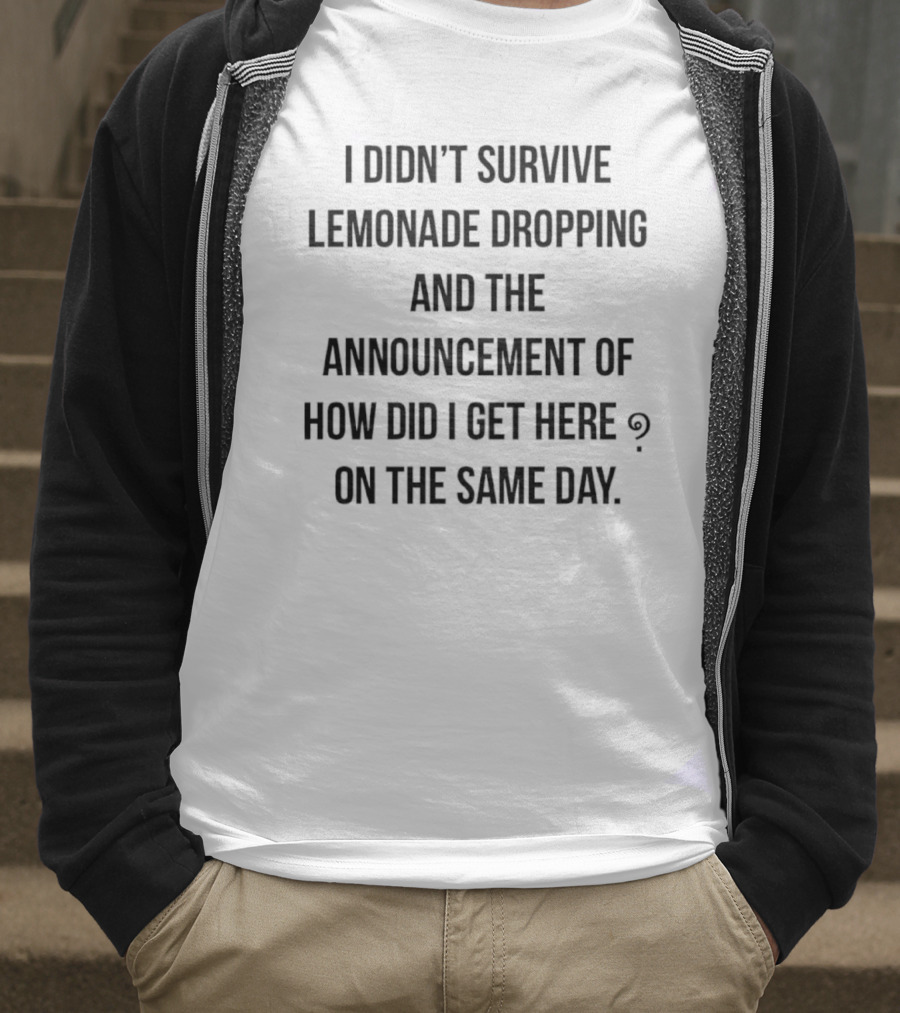 I Didn't Survive Lemonade Dropping And The Announcement Of How Did I Get Here On The Same Day T-Shirt