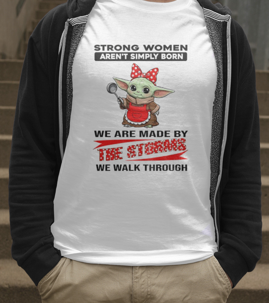 Cute Baby Yoda Strong Women Aren't Simply Born We Are Made By The Storms We Walk Through T-Shirt