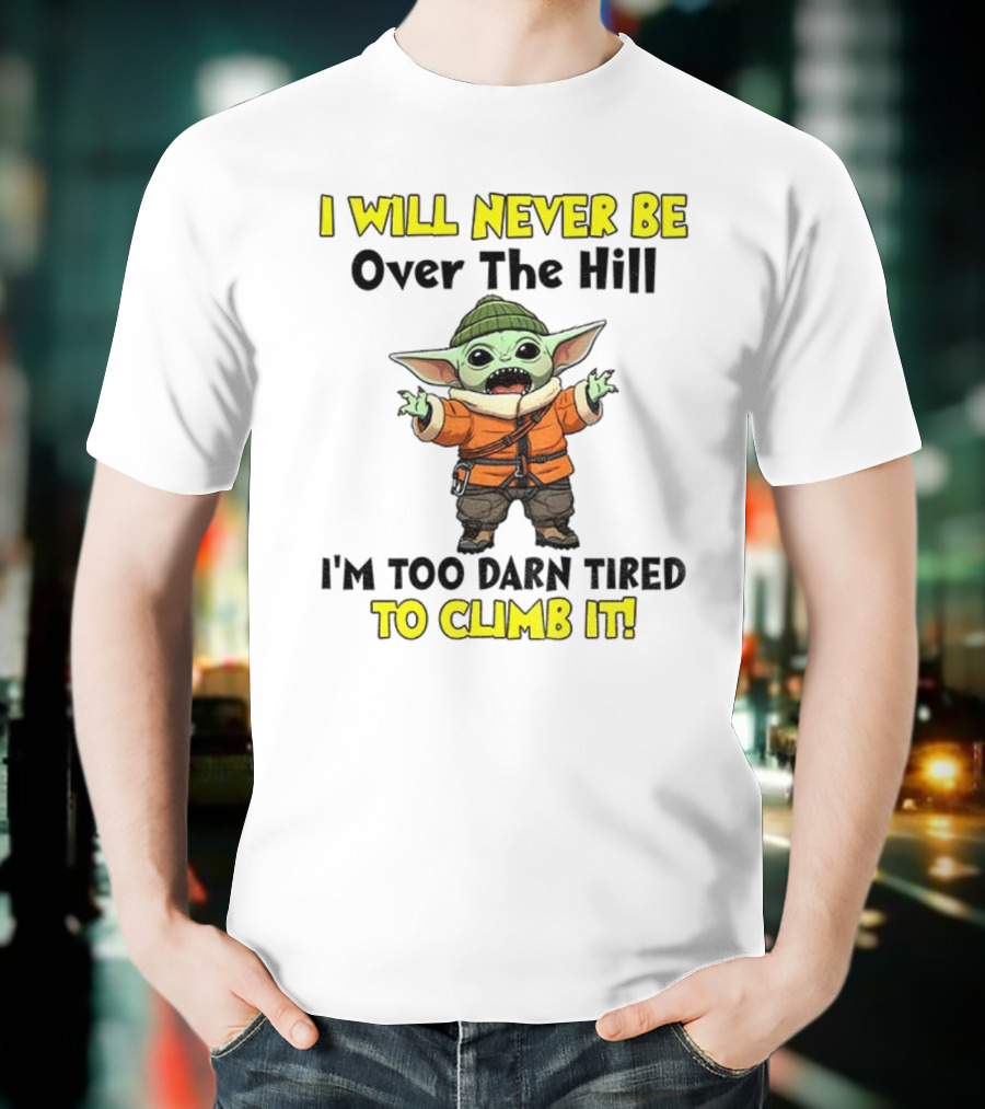 I Will Never Be Over The Hill I'm Too Darn Tired To Climb It Baby Yoda T-Shirt