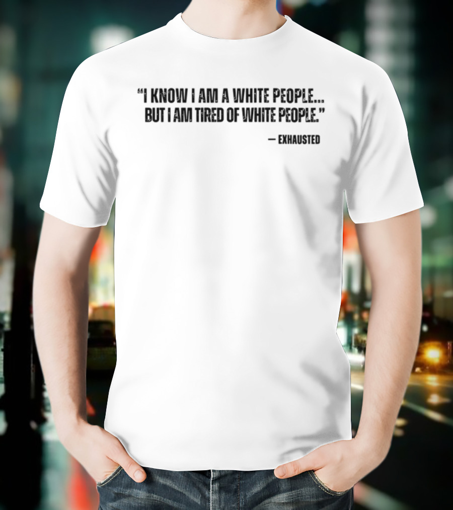 I Know I Am A White People But I Am Tired Of White People T-Shirt