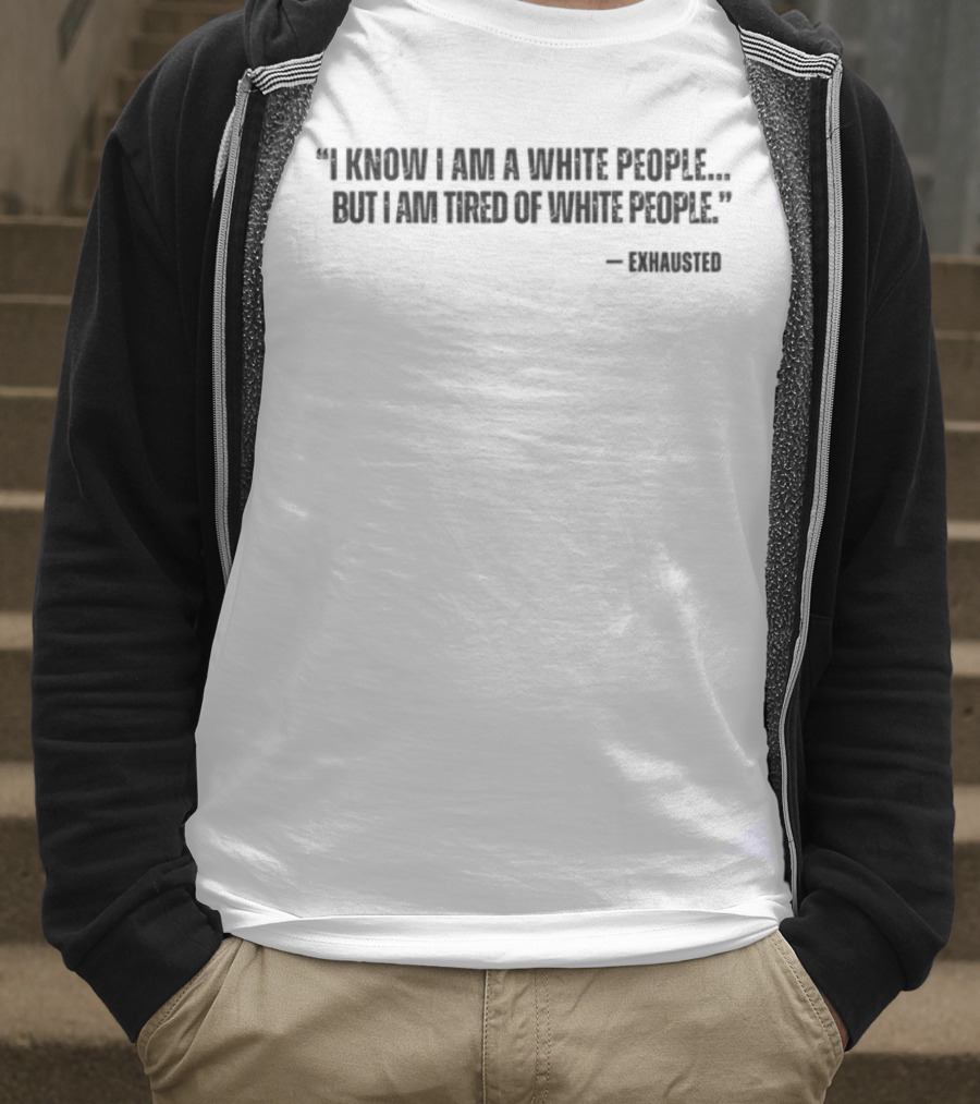 I Know I Am A White People But I Am Tired Of White People T-Shirt