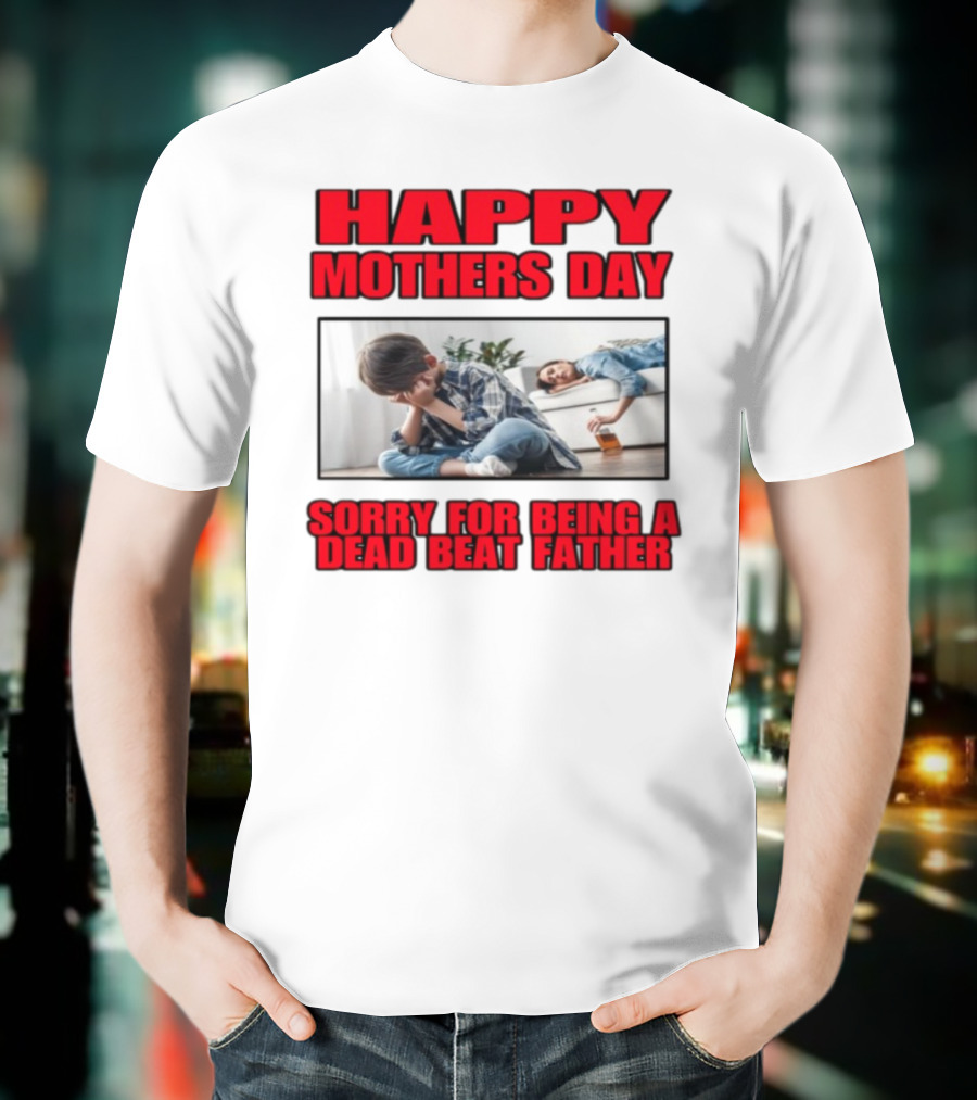 Happy Mothers Day Sorry For Being A Dead Beat Father T-Shirt