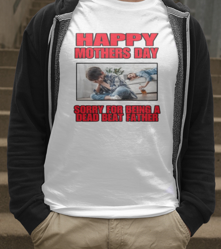 Happy Mothers Day Sorry For Being A Dead Beat Father T-Shirt