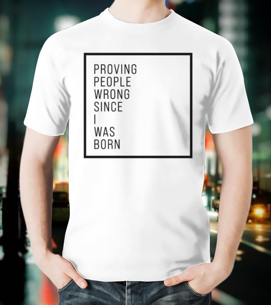Proving People Wrong Since I Was Born Resilient Attitude Confidence Motivation T-Shirt