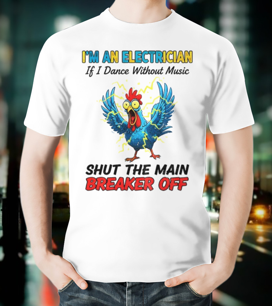 I'm An Electrician Chicken Storm Dance Without Music Shut The Main Breaker Off T-Shirt