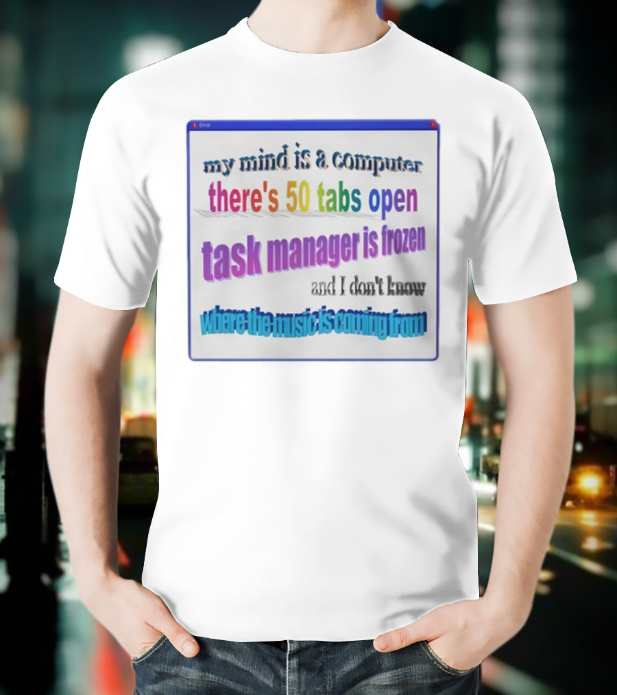 My Mind Is A Computer There's 50 Tabs Open Task Manager Is Frozen And I Don't Know Where The Music Is Coming From T-Shirt