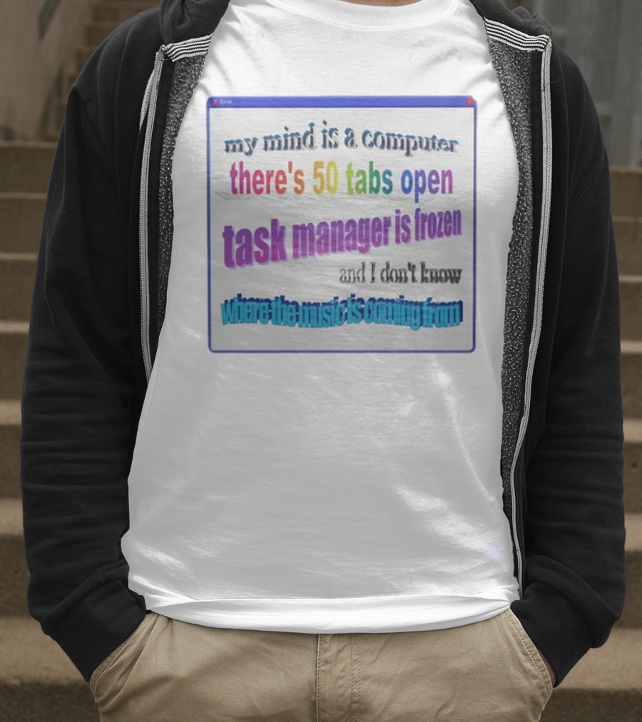 My Mind Is A Computer There's 50 Tabs Open Task Manager Is Frozen And I Don't Know Where The Music Is Coming From T-Shirt