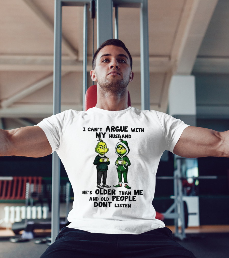 Grinch I Can’t Argue With My Husband He’s Older Than Me And Old People Don’t Listen Xmas T-Shirt