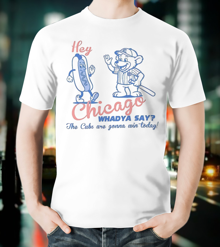 Hey Chicago Whadya Say Cubs Are Gonna Win Today T-Shirt