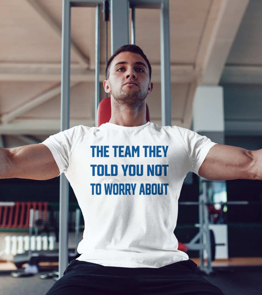The Team They Told You Not To Worry About Limited Edition T-Shirt
