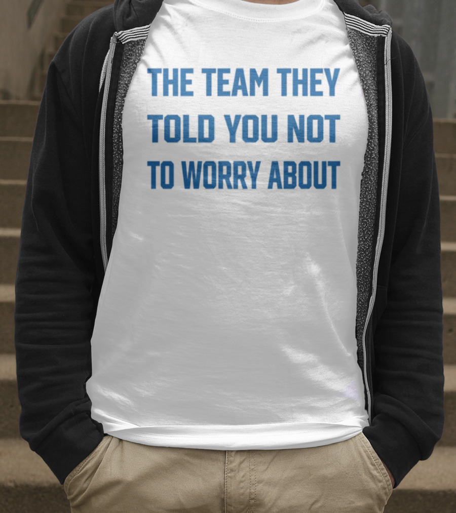 The Team They Told You Not To Worry About Limited Edition T-Shirt
