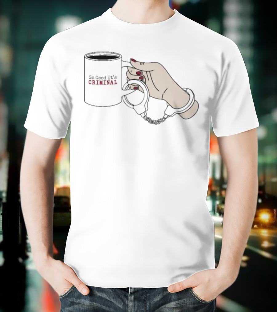 Criminal Coffee Handcuffs So Good It's Criminal T-Shirt