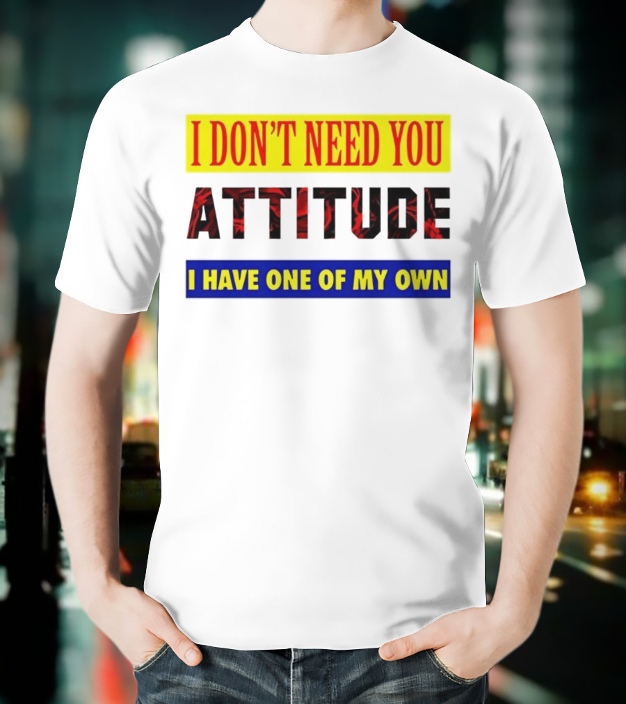 I Don't Need You Attitude I Have One Of My Own T-Shirt