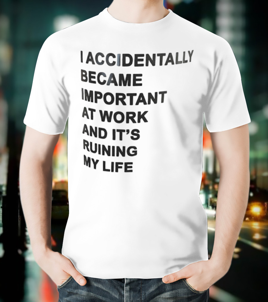 Accidentally Became Important At Work And It’s Ruining My Life T-Shirt