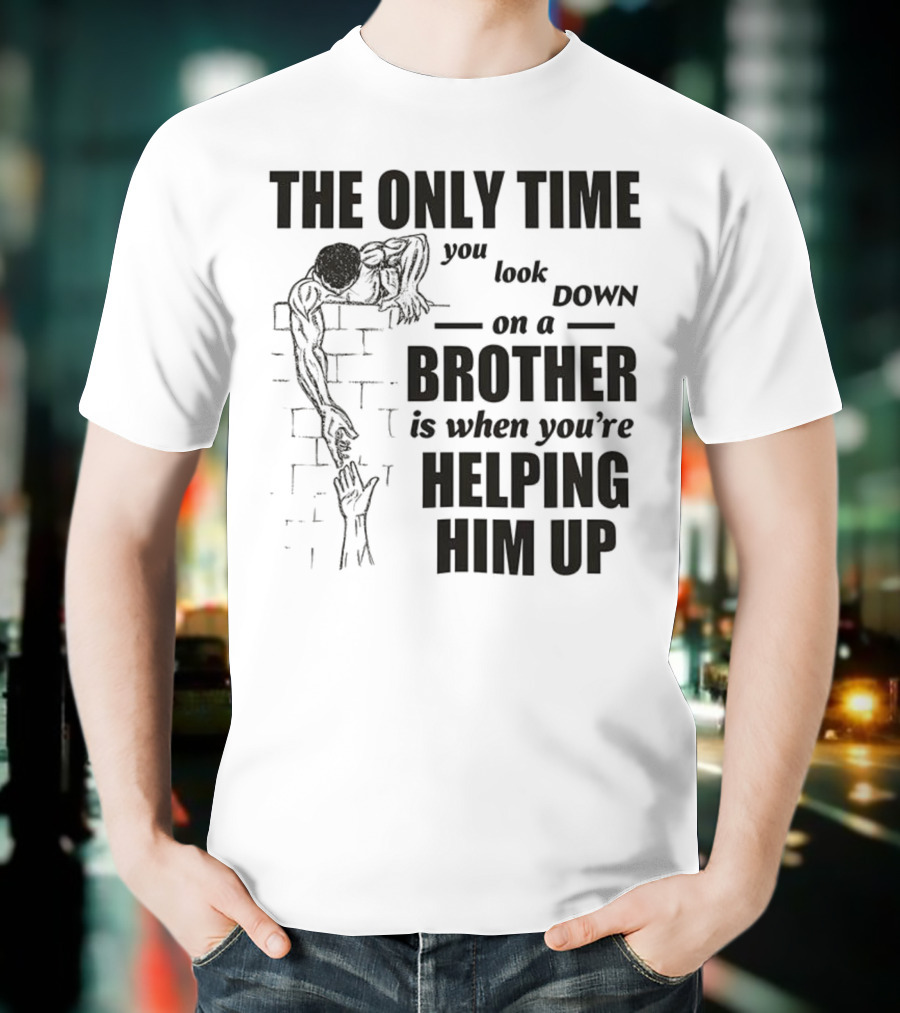 The Only Time You Look Down On A Brother Is When You're Helping Him Up T-Shirt