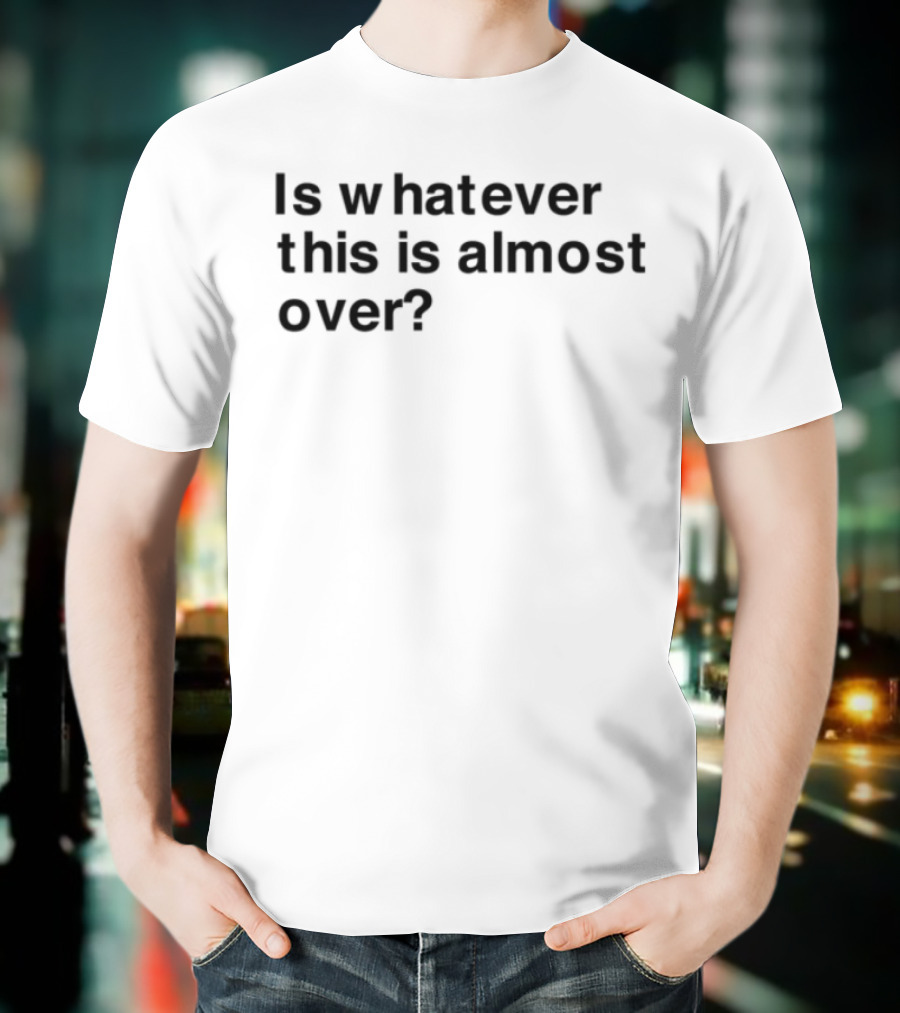 Is Whatever This Is Almost Over? T-Shirt