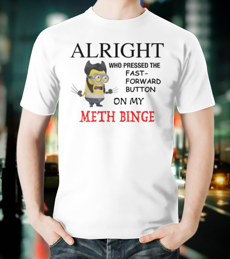 Alright Who Pressed The Fast Forward Button On My Meth Binge Minion Wolverine Crossover T-Shirt