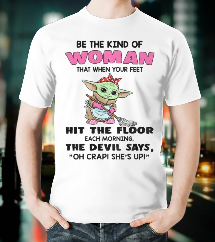 Be The Kind Of Woman When Your Feet Hit The Floor Each Morning The Devil Says Oh Crap She's Up Baby Yoda T-Shirt