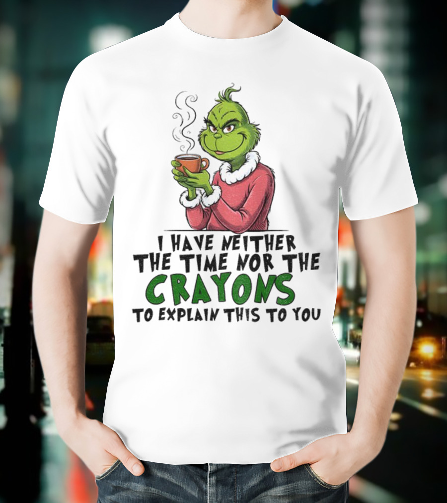 Funny Grinch I Have Neither The Time Nor The Crayons To Explain This To You Christmas T-Shirt