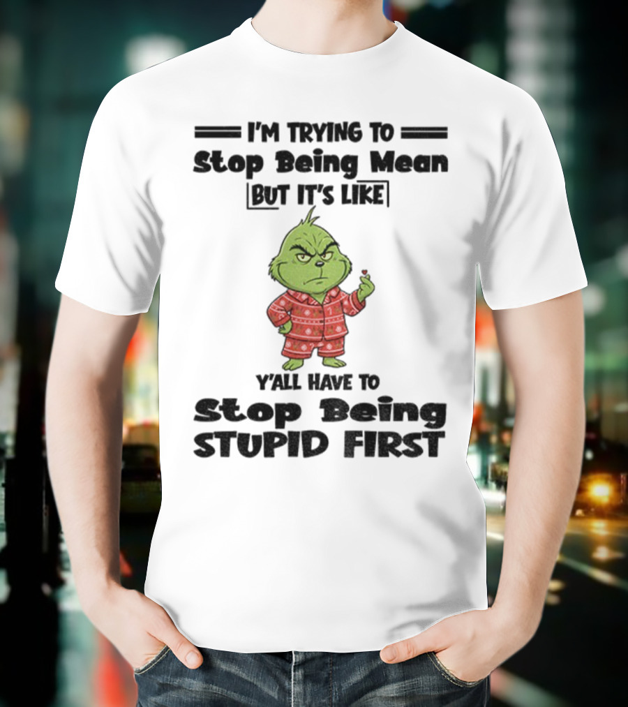 Grinch I'm Trying To Stop Being Mean But It's Like Y'all Have To Stop Being Stupid First Christmas T-Shirt