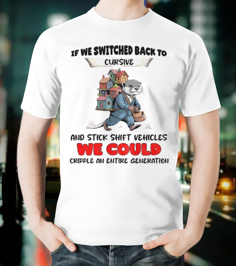 Otter If We Switched Back To Cursive And Stick Shift Vehicles We Could Cripple An Entire Generation T-Shirt