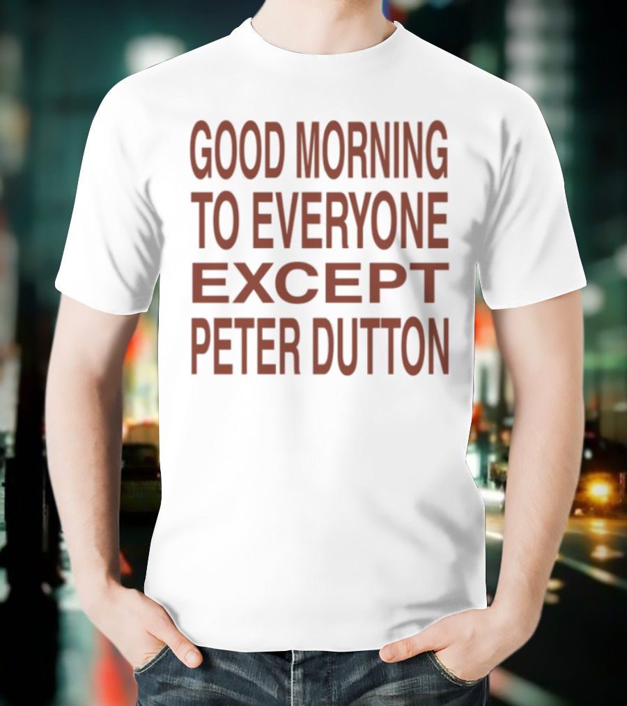 Good Morning To Everyone Except Peter Dutton Text T-Shirt