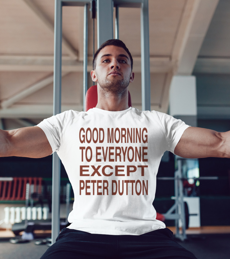 Good Morning To Everyone Except Peter Dutton Text T-Shirt