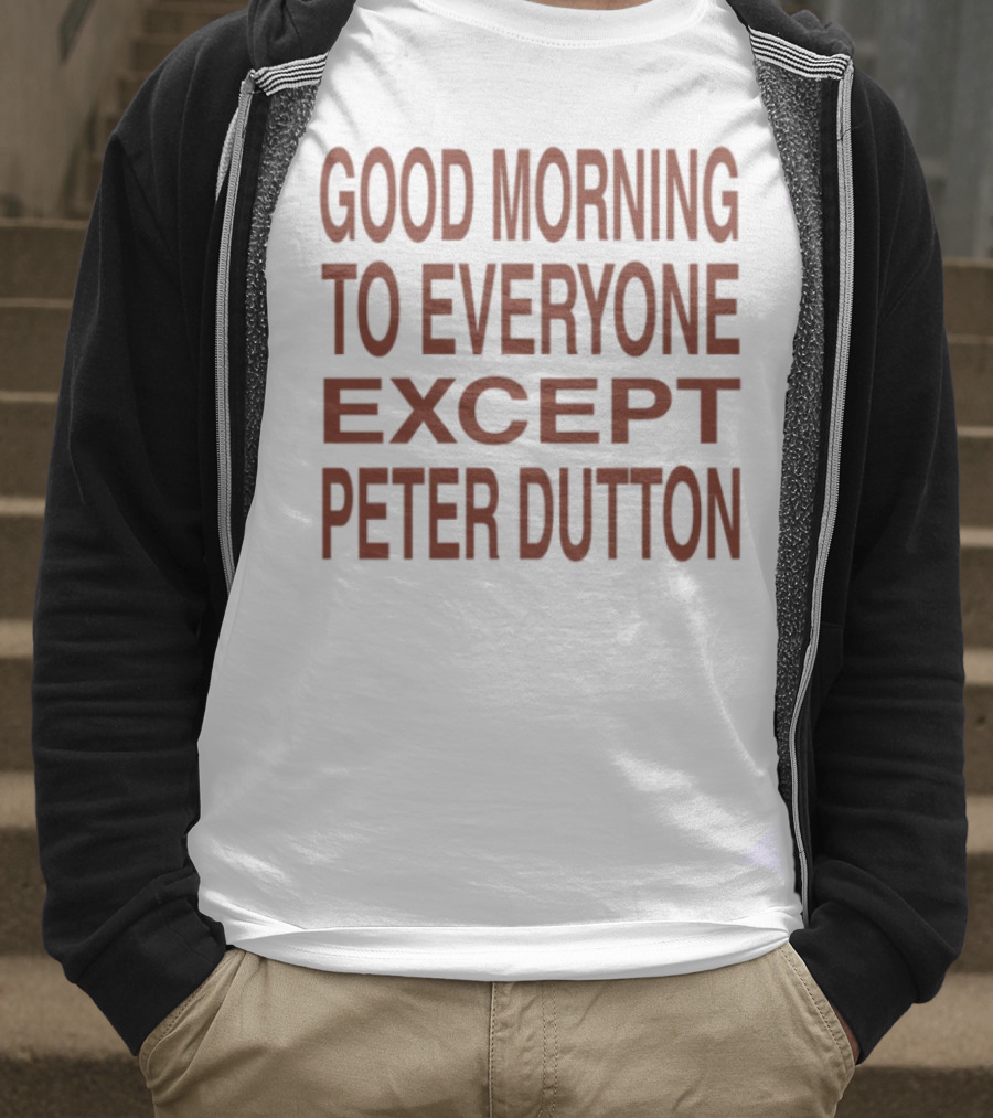 Good Morning To Everyone Except Peter Dutton Text T-Shirt