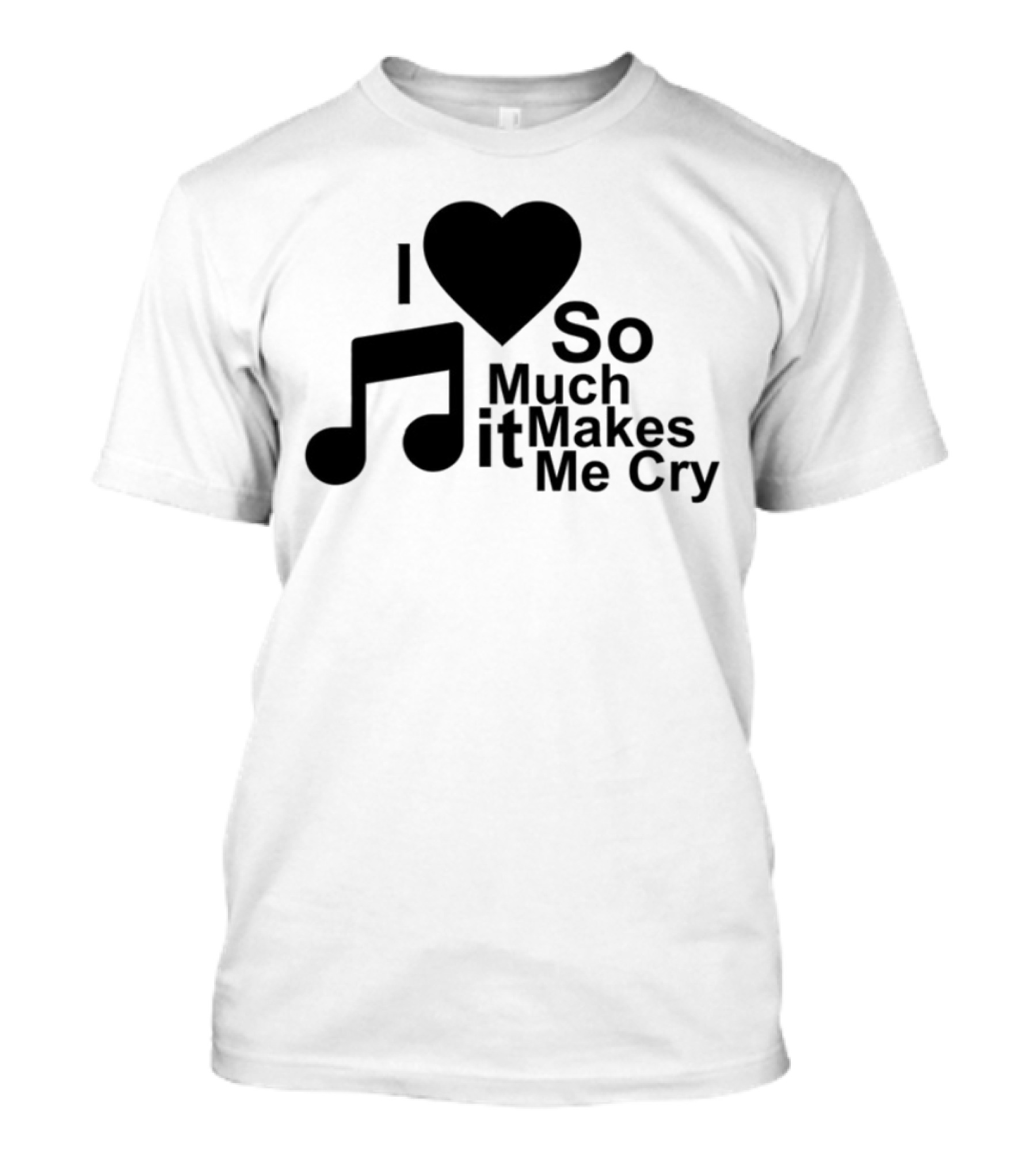 I Love Music So Much It Makes Me Cry T-Shirt