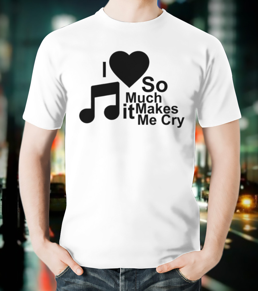 I Love Music So Much It Makes Me Cry T-Shirt