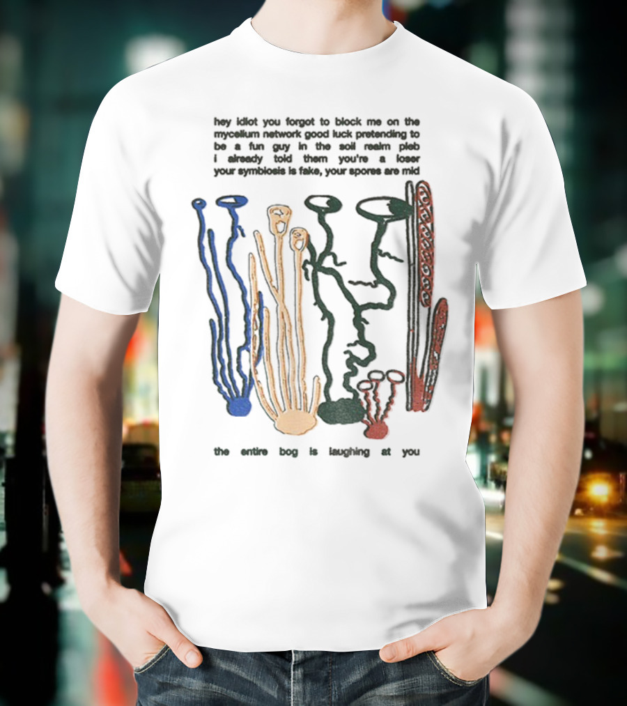 Hey Idiot You Forgot To Block Me On The Mycelium Network Good Luck Pretending To Be A Fun Guy In The Soil The Entire Bog Is Laughing At You T-Shirt