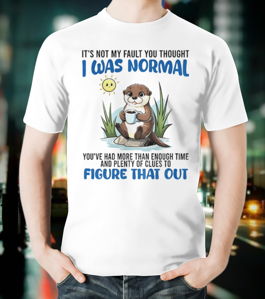 Otter It's Not My Fault You Thought I Was Normal Figure That Out T-Shirt
