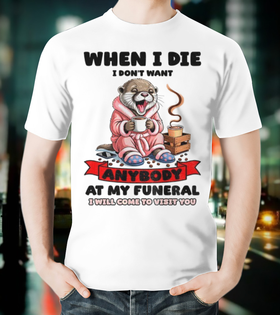 When I Die I Don't Want Anybody At My Funeral Otter Drinking Coffee In Bathrobe Relaxed Mood T-Shirt
