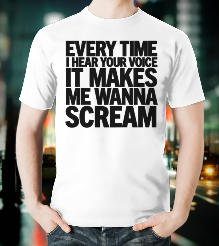 Every Time I Hear Your Voice It Makes Me Wanna Scream T-Shirt