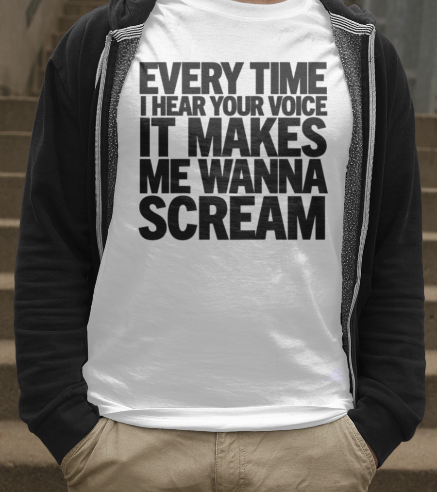 Every Time I Hear Your Voice It Makes Me Wanna Scream T-Shirt