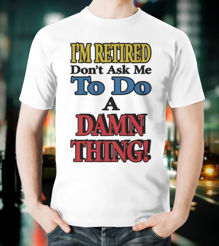 I'm Retired Don't Ask Me To Do A Damn Thing Fun Retirement Mood T-Shirt