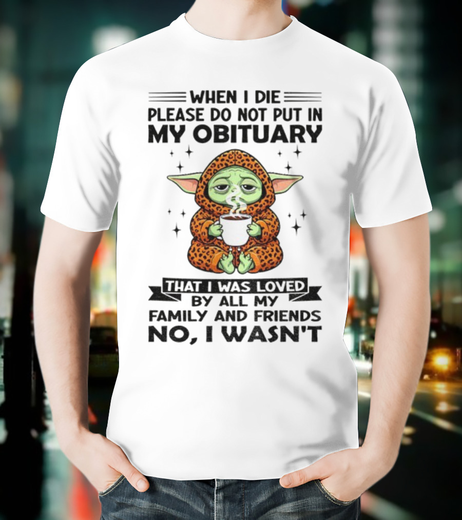 When I Die Please Do Not Put In My Obituary Baby Yoda Coffee No I Wasn’t Loved By Family And Friends T-Shirt