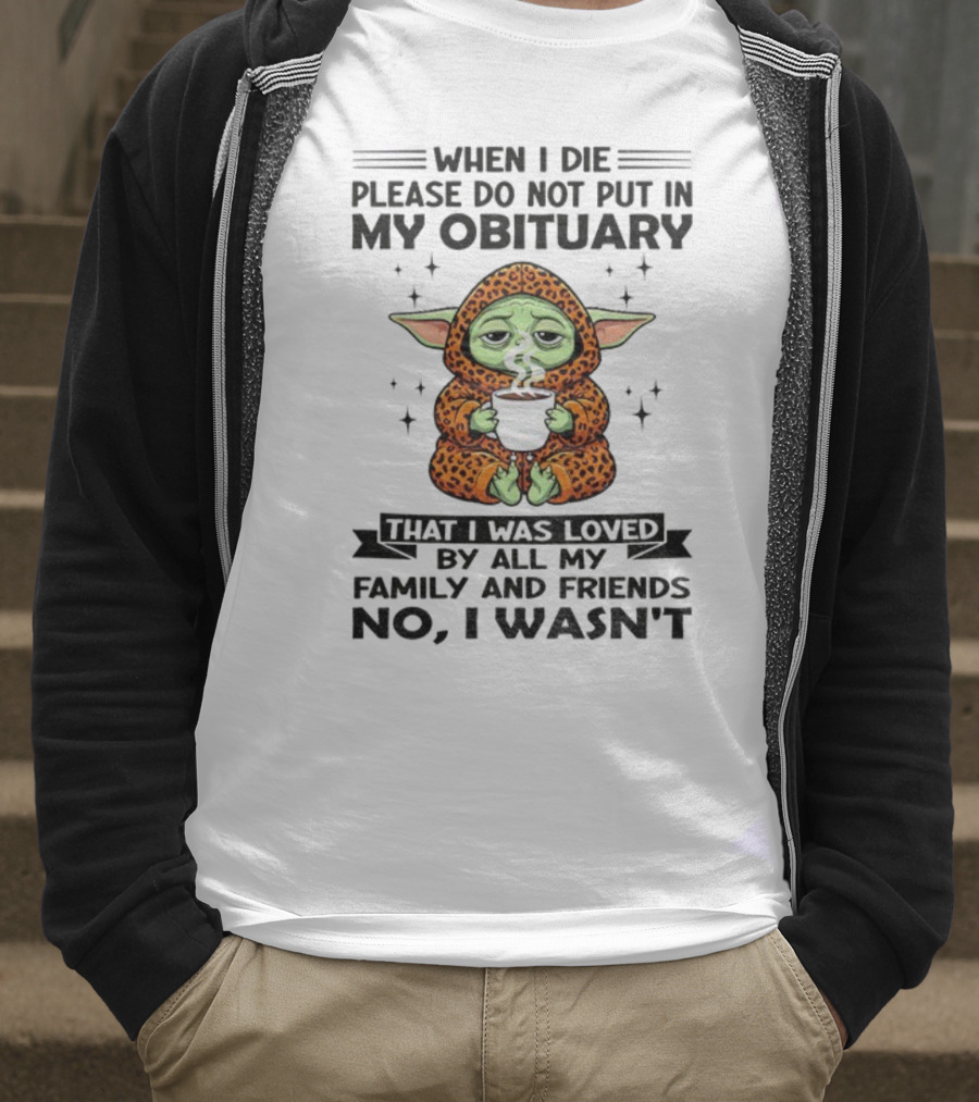 When I Die Please Do Not Put In My Obituary Baby Yoda Coffee No I Wasn’t Loved By Family And Friends T-Shirt