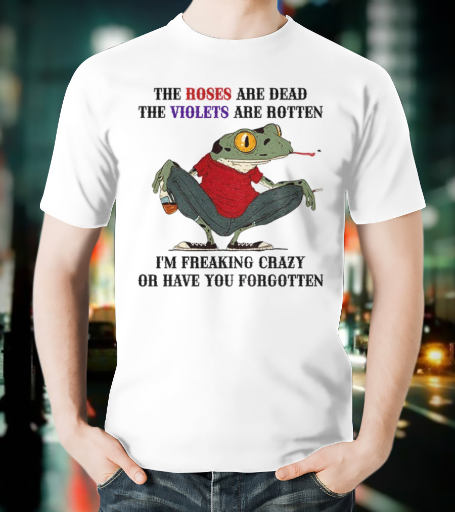 Frog The Roses Are Dead The Violets Are Rotten I'm Freaking Crazy Or Have You Forgotten T-Shirt