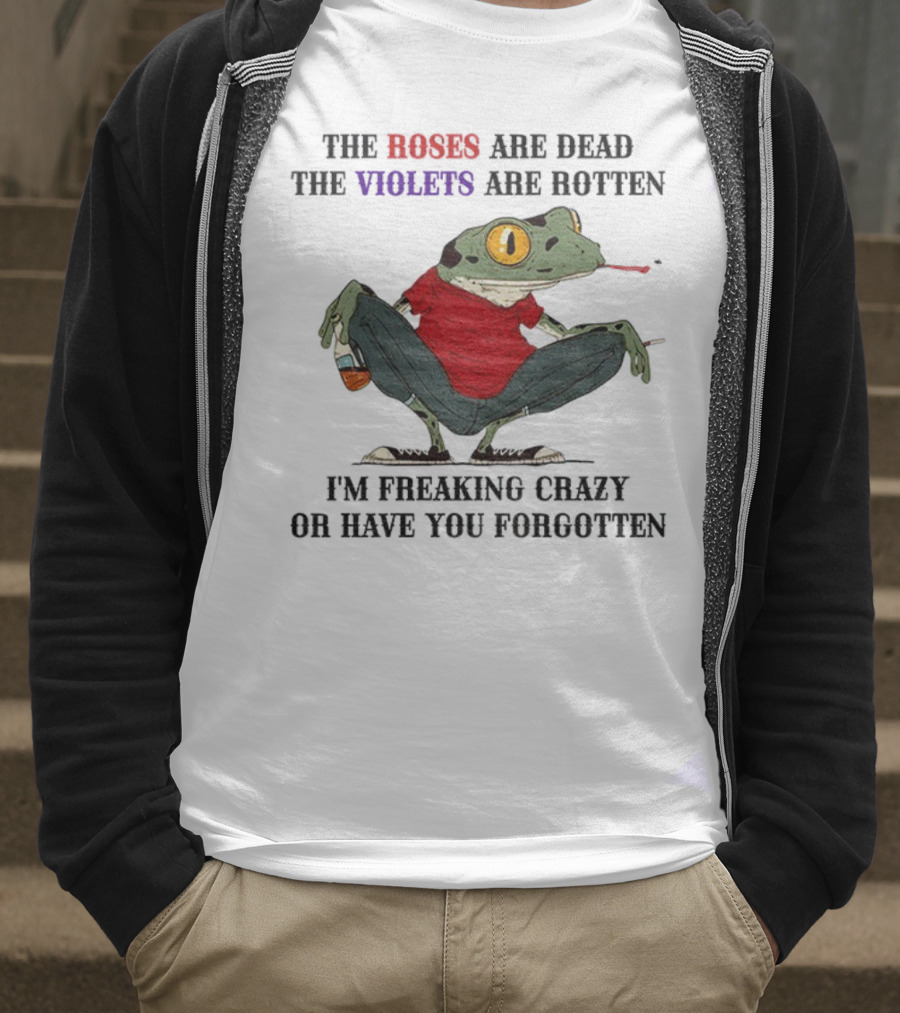 Frog The Roses Are Dead The Violets Are Rotten I'm Freaking Crazy Or Have You Forgotten T-Shirt