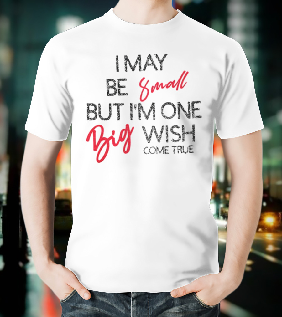 I May Be Small But I'm One Big Wish Come True T-Shirt