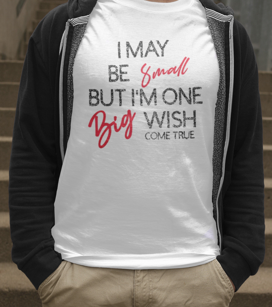 I May Be Small But I'm One Big Wish Come True T-Shirt