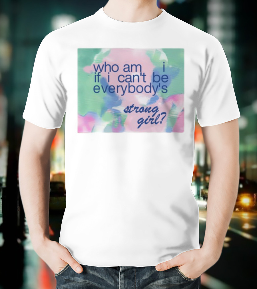 Who Am I If I Can't Be Everybody's Strong Girl? T-Shirt