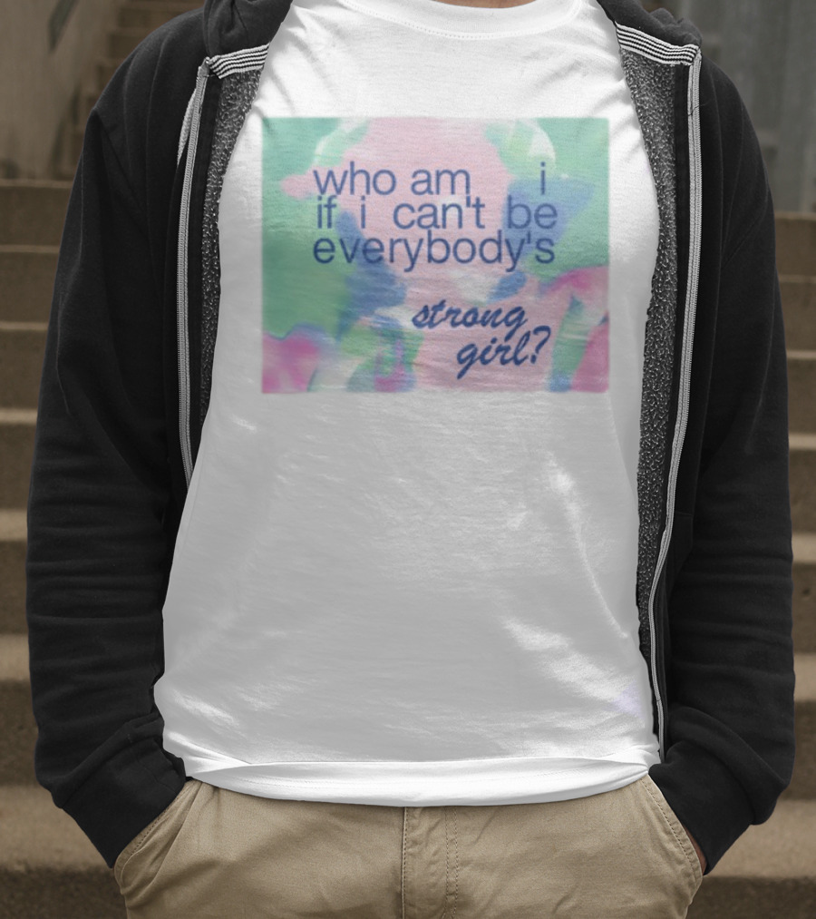 Who Am I If I Can't Be Everybody's Strong Girl? T-Shirt