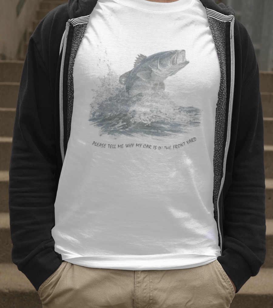 Please Tell Me Why My Car Is In The Front Yard Fish T-Shirt